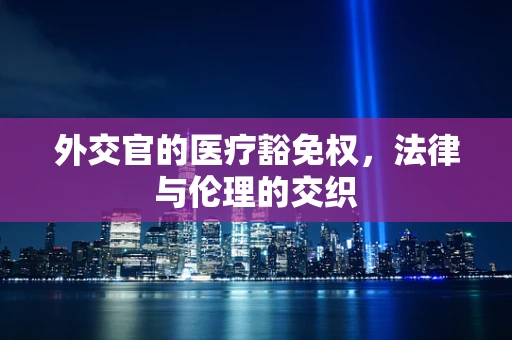 外交官的医疗豁免权，法律与伦理的交织