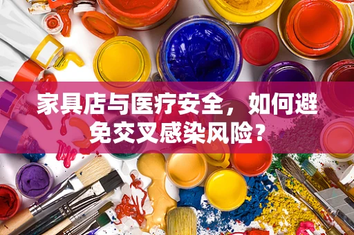 家具店与医疗安全，如何避免交叉感染风险？