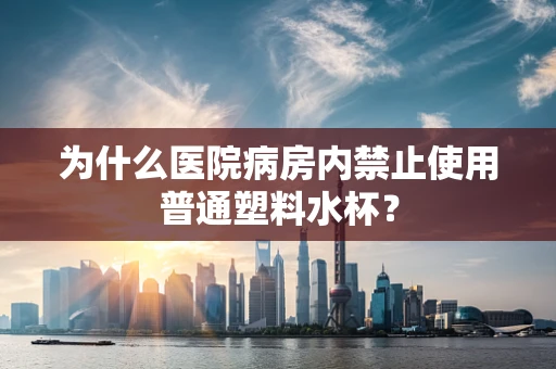 为什么医院病房内禁止使用普通塑料水杯？