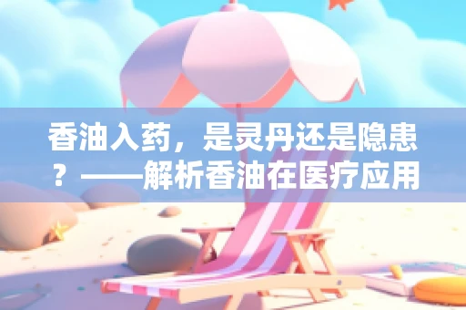 香油入药，是灵丹还是隐患？——解析香油在医疗应用中的利与弊