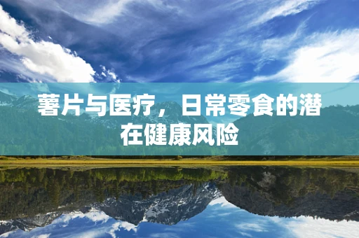薯片与医疗，日常零食的潜在健康风险