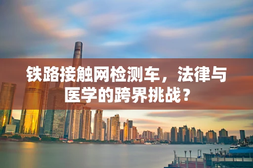 铁路接触网检测车，法律与医学的跨界挑战？