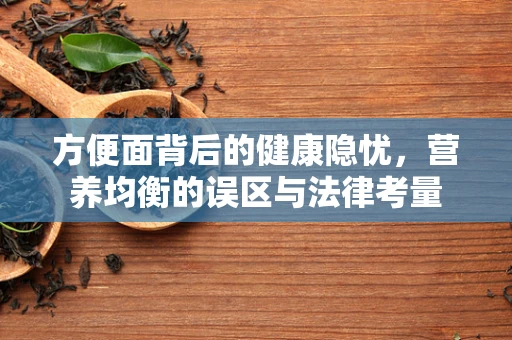 方便面背后的健康隐忧，营养均衡的误区与法律考量
