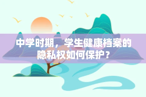 中学时期，学生健康档案的隐私权如何保护？