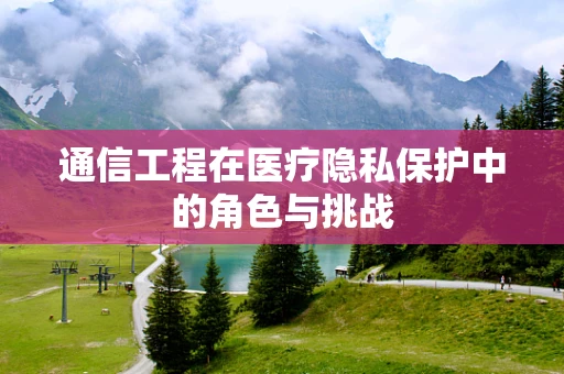 通信工程在医疗隐私保护中的角色与挑战