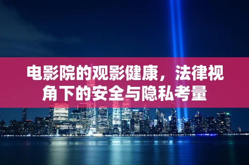 电影院的观影健康，法律视角下的安全与隐私考量