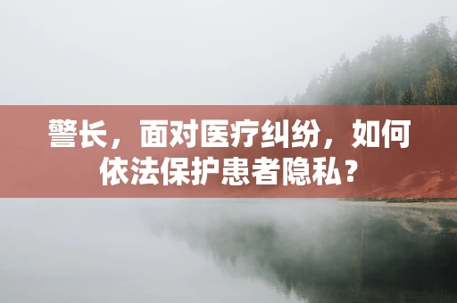 警长，面对医疗纠纷，如何依法保护患者隐私？
