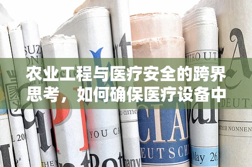 农业工程与医疗安全的跨界思考，如何确保医疗设备中的农业智慧安全无虞？