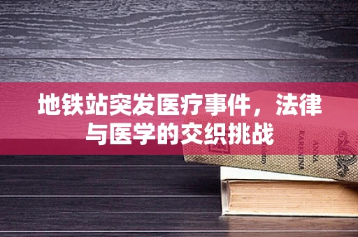地铁站突发医疗事件，法律与医学的交织挑战