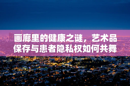 画廊里的健康之谜，艺术品保存与患者隐私权如何共舞？