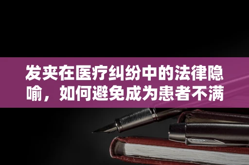 发夹在医疗纠纷中的法律隐喻，如何避免成为患者不满的‘导火索’？