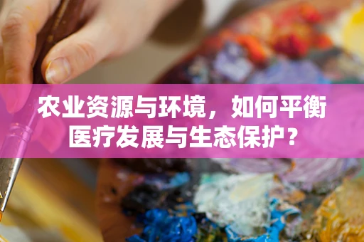 农业资源与环境，如何平衡医疗发展与生态保护？