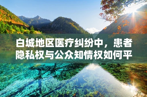 白城地区医疗纠纷中，患者隐私权与公众知情权如何平衡？