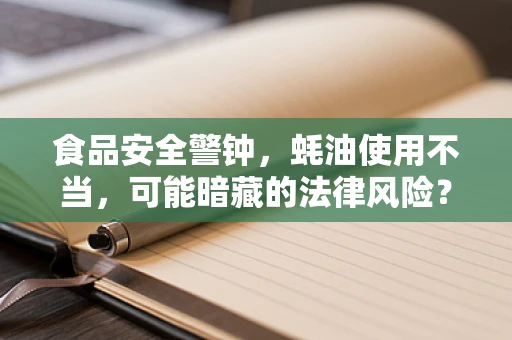 食品安全警钟，蚝油使用不当，可能暗藏的法律风险？