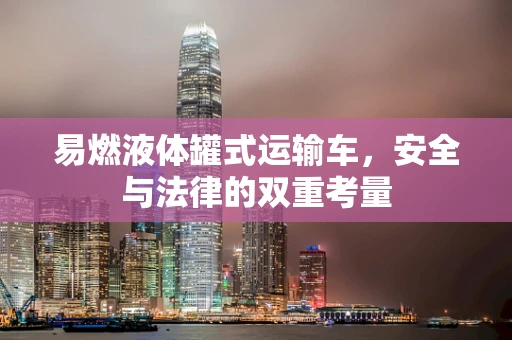 易燃液体罐式运输车，安全与法律的双重考量