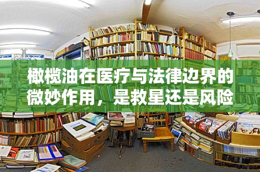 橄榄油在医疗与法律边界的微妙作用，是救星还是风险？