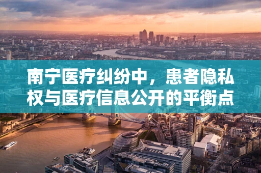 南宁医疗纠纷中，患者隐私权与医疗信息公开的平衡点在哪里？