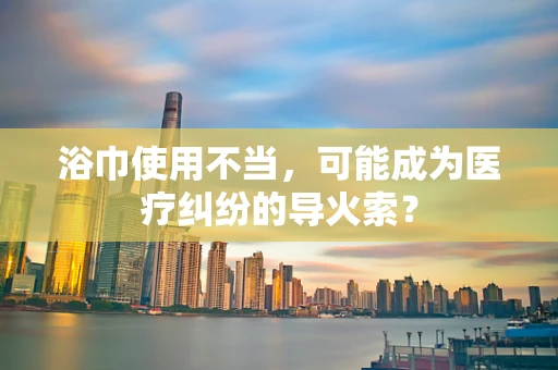 浴巾使用不当，可能成为医疗纠纷的导火索？