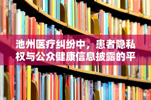 池州医疗纠纷中，患者隐私权与公众健康信息披露的平衡如何实现？