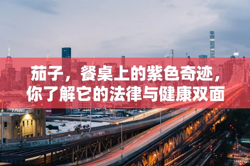 茄子，餐桌上的紫色奇迹，你了解它的法律与健康双面吗？