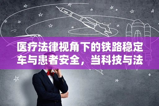 医疗法律视角下的铁路稳定车与患者安全，当科技与法律相遇