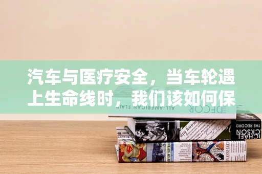 汽车与医疗安全，当车轮遇上生命线时，我们该如何保障？