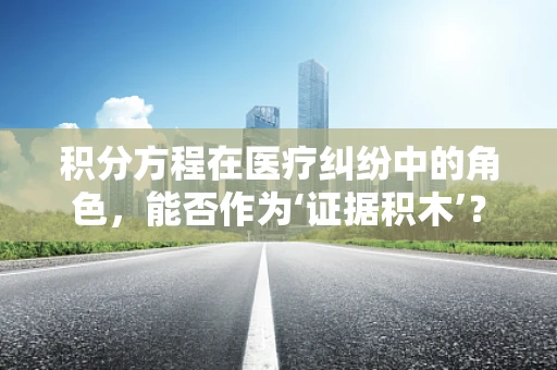 积分方程在医疗纠纷中的角色，能否作为‘证据积木’？