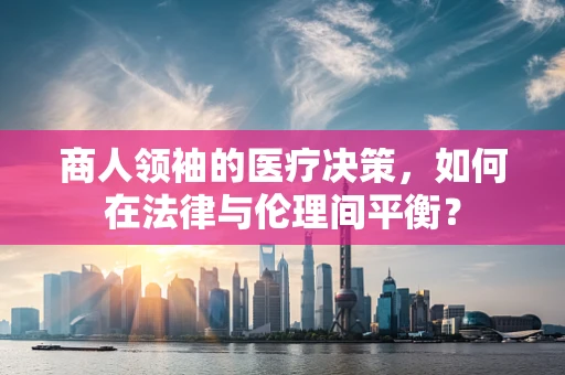 商人领袖的医疗决策，如何在法律与伦理间平衡？