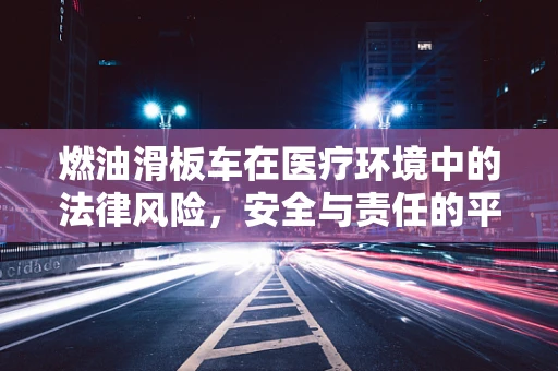 燃油滑板车在医疗环境中的法律风险，安全与责任的平衡