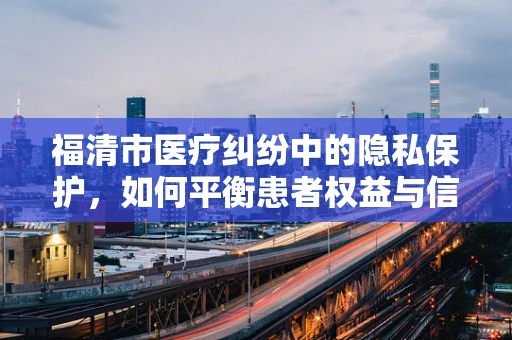 福清市医疗纠纷中的隐私保护，如何平衡患者权益与信息公开？