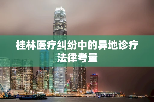 桂林医疗纠纷中的异地诊疗法律考量