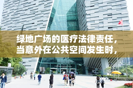 绿地广场的医疗法律责任，当意外在公共空间发生时，谁该负责？
