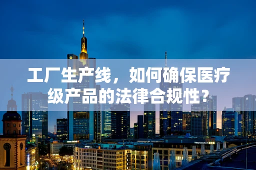 工厂生产线，如何确保医疗级产品的法律合规性？
