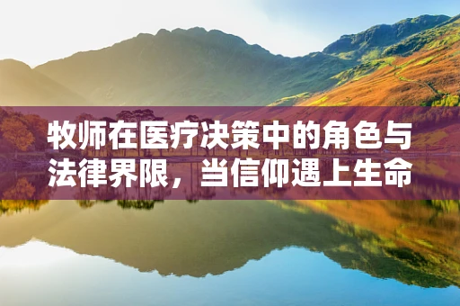 牧师在医疗决策中的角色与法律界限，当信仰遇上生命抉择？