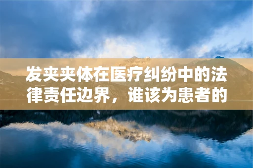 发夹夹体在医疗纠纷中的法律责任边界，谁该为患者的‘小痛’负责？