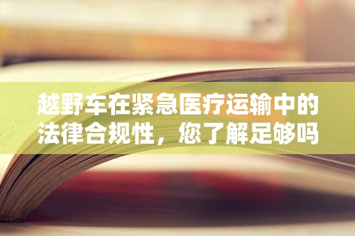 越野车在紧急医疗运输中的法律合规性，您了解足够吗？