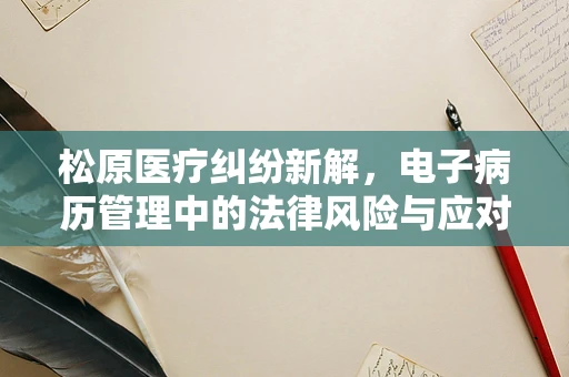 松原医疗纠纷新解，电子病历管理中的法律风险与应对策略