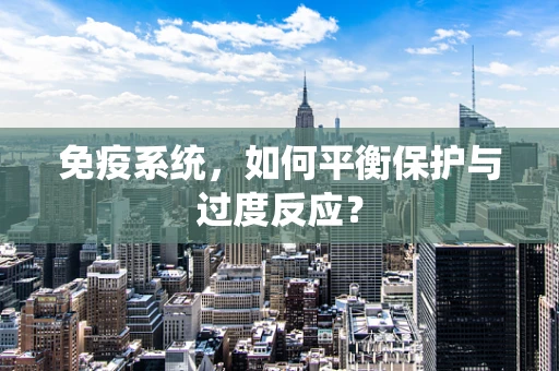 免疫系统，如何平衡保护与过度反应？