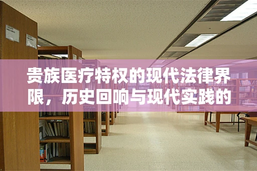 贵族医疗特权的现代法律界限，历史回响与现代实践的碰撞