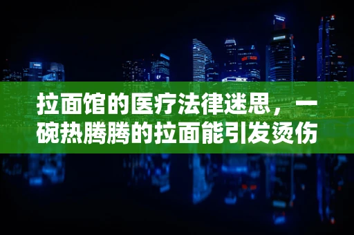 拉面馆的医疗法律迷思，一碗热腾腾的拉面能引发烫伤纠纷吗？