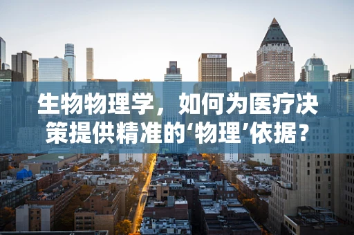 生物物理学，如何为医疗决策提供精准的‘物理’依据？