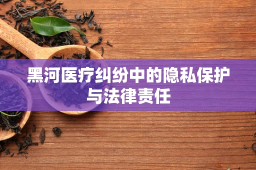 黑河医疗纠纷中的隐私保护与法律责任