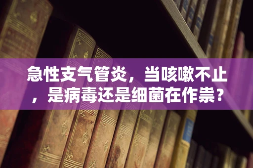 急性支气管炎，当咳嗽不止，是病毒还是细菌在作祟？