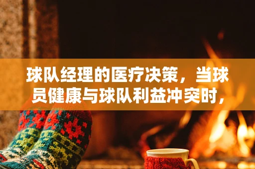 球队经理的医疗决策，当球员健康与球队利益冲突时，如何权衡？