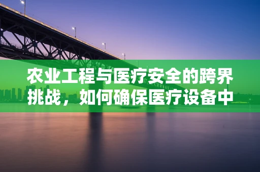 农业工程与医疗安全的跨界挑战，如何确保医疗设备中的农业技术应用安全无虞？