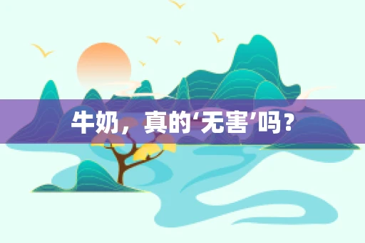 牛奶，真的‘无害’吗？
