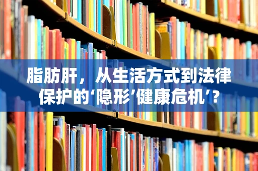 脂肪肝，从生活方式到法律保护的‘隐形’健康危机’？