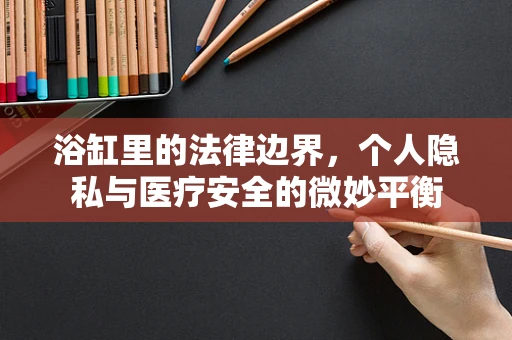 浴缸里的法律边界，个人隐私与医疗安全的微妙平衡