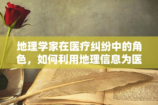 地理学家在医疗纠纷中的角色，如何利用地理信息为医学法律提供支持？