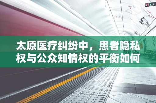 太原医疗纠纷中，患者隐私权与公众知情权的平衡如何实现？